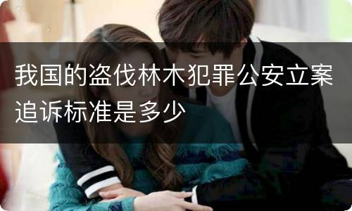 我国的盗伐林木犯罪公安立案追诉标准是多少