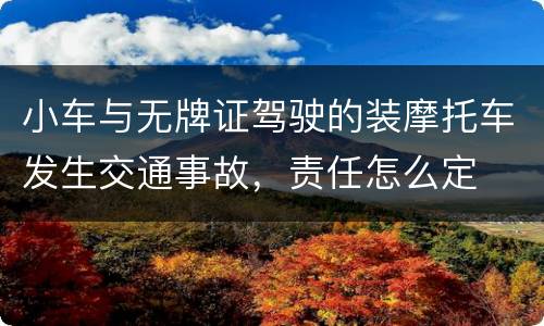 小车与无牌证驾驶的装摩托车发生交通事故，责任怎么定