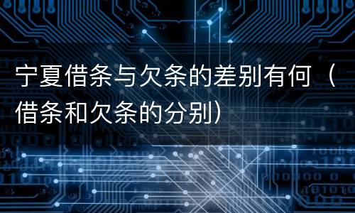 宁夏借条与欠条的差别有何（借条和欠条的分别）