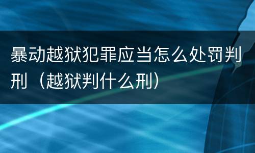暴动越狱犯罪应当怎么处罚判刑（越狱判什么刑）