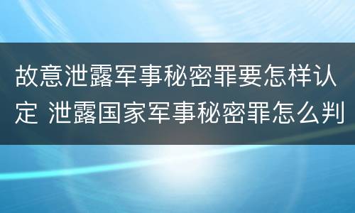 故意泄露军事秘密罪要怎样认定 泄露国家军事秘密罪怎么判