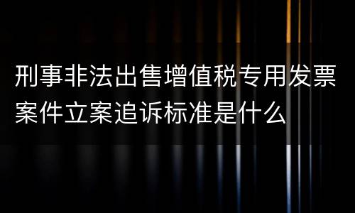 刑事非法出售增值税专用发票案件立案追诉标准是什么