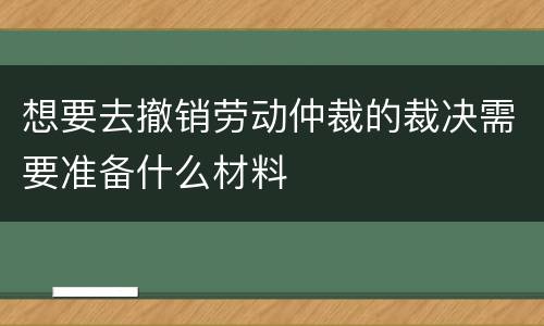 想要去撤销劳动仲裁的裁决需要准备什么材料