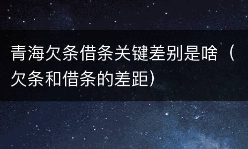 青海欠条借条关键差别是啥（欠条和借条的差距）