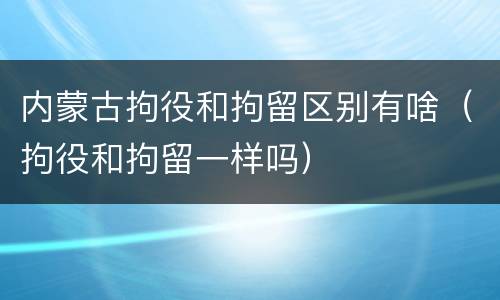 内蒙古拘役和拘留区别有啥（拘役和拘留一样吗）