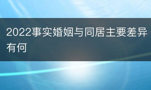 2022事实婚姻与同居主要差异有何