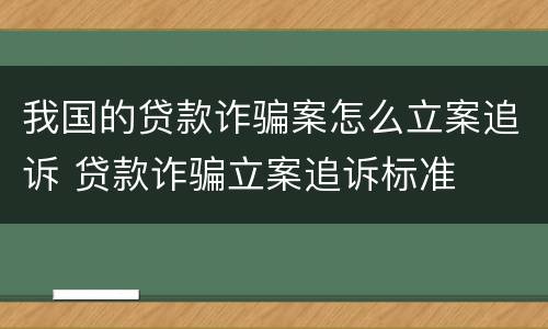 我国的贷款诈骗案怎么立案追诉 贷款诈骗立案追诉标准