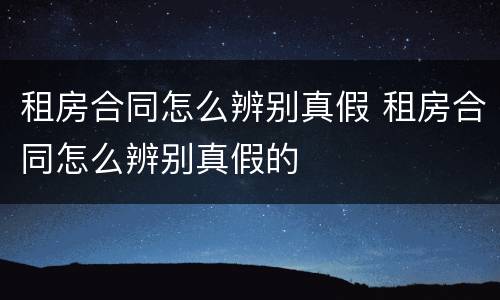 租房合同怎么辨别真假 租房合同怎么辨别真假的