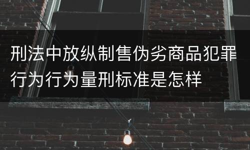 刑法中放纵制售伪劣商品犯罪行为行为量刑标准是怎样