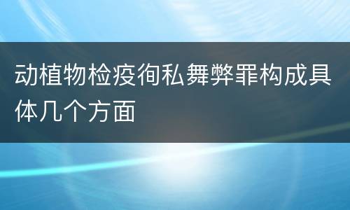 动植物检疫徇私舞弊罪构成具体几个方面