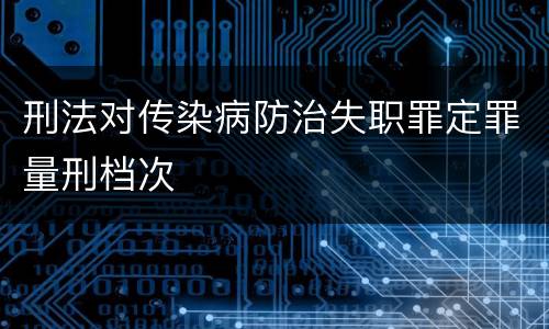 刑法对传染病防治失职罪定罪量刑档次