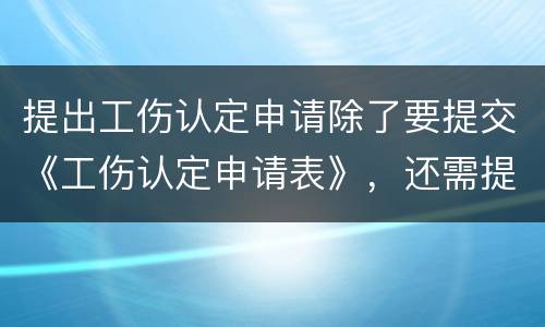 提出工伤认定申请除了要提交《工伤认定申请表》，还需提交哪些材料