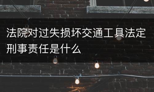 法院对过失损坏交通工具法定刑事责任是什么