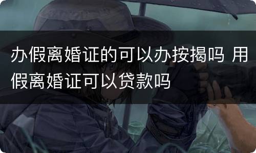 办假离婚证的可以办按揭吗 用假离婚证可以贷款吗