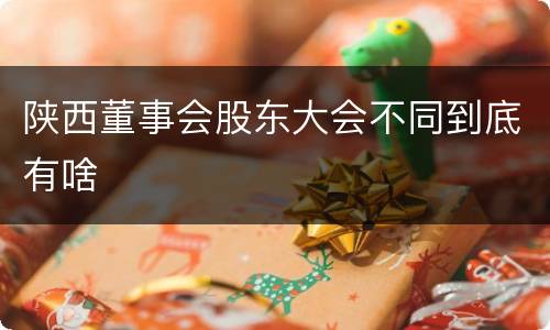 陕西董事会股东大会不同到底有啥