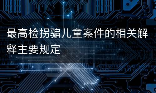 最高检拐骗儿童案件的相关解释主要规定