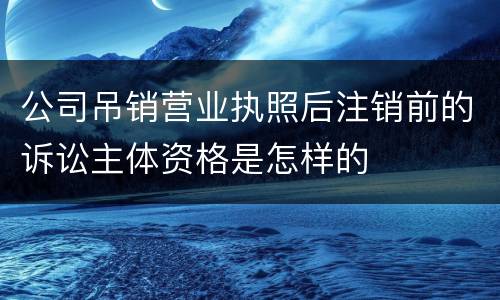 公司吊销营业执照后注销前的诉讼主体资格是怎样的