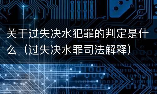 关于过失决水犯罪的判定是什么（过失决水罪司法解释）