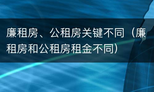 廉租房、公租房关键不同（廉租房和公租房租金不同）
