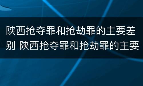 陕西抢夺罪和抢劫罪的主要差别 陕西抢夺罪和抢劫罪的主要差别在于
