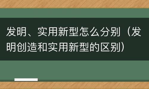 发明、实用新型怎么分别（发明创造和实用新型的区别）