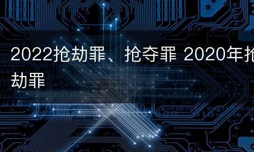 2022抢劫罪、抢夺罪 2020年抢劫罪