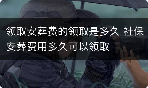 领取安葬费的领取是多久 社保安葬费用多久可以领取