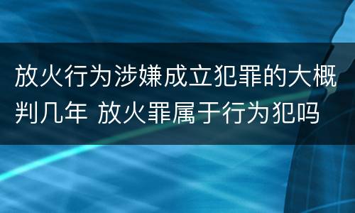 放火行为涉嫌成立犯罪的大概判几年 放火罪属于行为犯吗