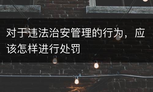 对于违法治安管理的行为，应该怎样进行处罚