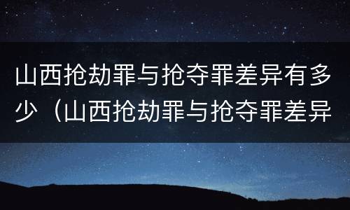 山西抢劫罪与抢夺罪差异有多少（山西抢劫罪与抢夺罪差异有多少例）