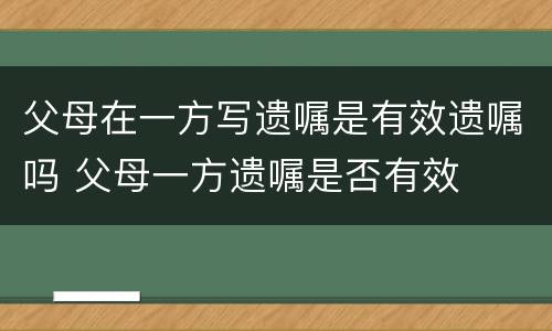 父母在一方写遗嘱是有效遗嘱吗 父母一方遗嘱是否有效