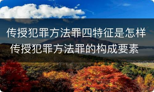 传授犯罪方法罪四特征是怎样 传授犯罪方法罪的构成要素