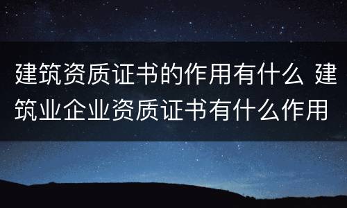 建筑资质证书的作用有什么 建筑业企业资质证书有什么作用?