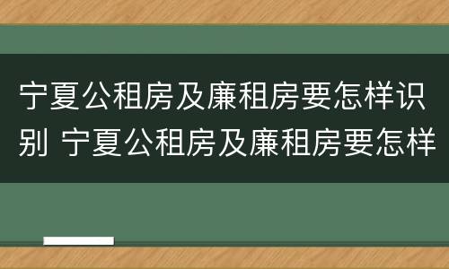 宁夏公租房及廉租房要怎样识别 宁夏公租房及廉租房要怎样识别真假