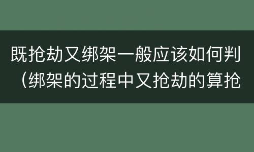 既抢劫又绑架一般应该如何判（绑架的过程中又抢劫的算抢劫罪吗）