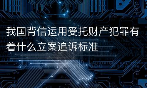 我国背信运用受托财产犯罪有着什么立案追诉标准