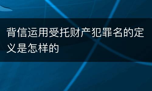 背信运用受托财产犯罪名的定义是怎样的
