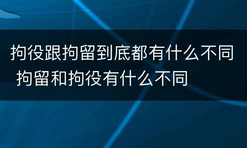 拘役跟拘留到底都有什么不同 拘留和拘役有什么不同