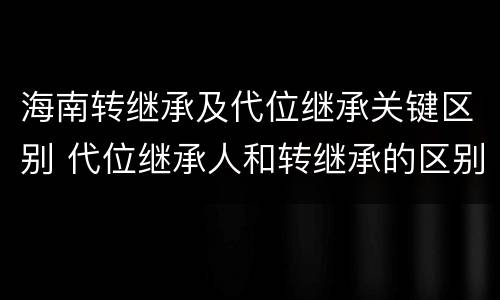 海南转继承及代位继承关键区别 代位继承人和转继承的区别