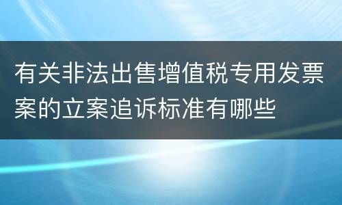 有关非法出售增值税专用发票案的立案追诉标准有哪些