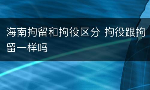 海南拘留和拘役区分 拘役跟拘留一样吗
