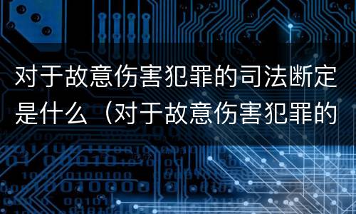对于故意伤害犯罪的司法断定是什么（对于故意伤害犯罪的司法断定是什么行为）