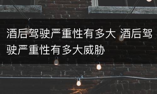 酒后驾驶严重性有多大 酒后驾驶严重性有多大威胁