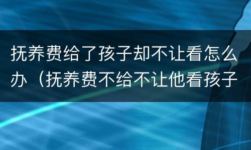 抚养费给了孩子却不让看怎么办（抚养费不给不让他看孩子合法吗）