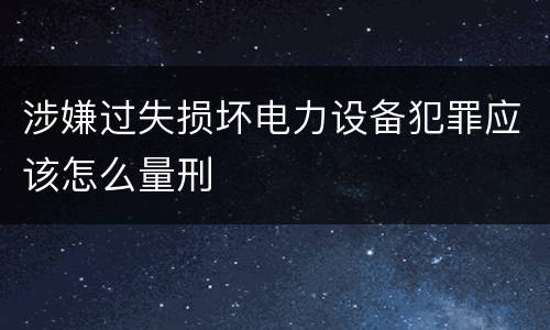 涉嫌过失损坏电力设备犯罪应该怎么量刑