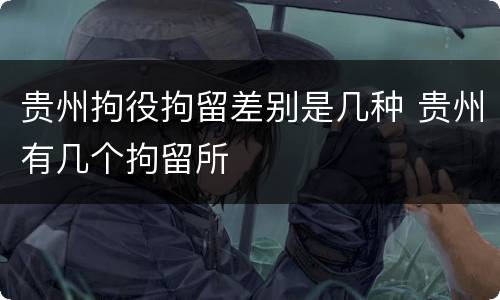 贵州拘役拘留差别是几种 贵州有几个拘留所