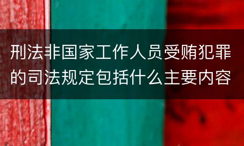 刑法非国家工作人员受贿犯罪的司法规定包括什么主要内容