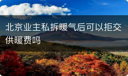 北京业主私拆暖气后可以拒交供暖费吗