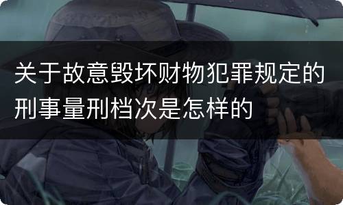 关于故意毁坏财物犯罪规定的刑事量刑档次是怎样的