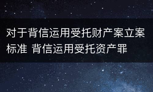 对于背信运用受托财产案立案标准 背信运用受托资产罪